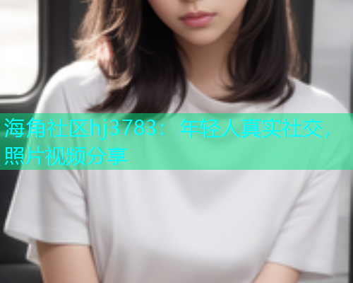 海角社区hj3783：年轻人真实社交，照片视频分享