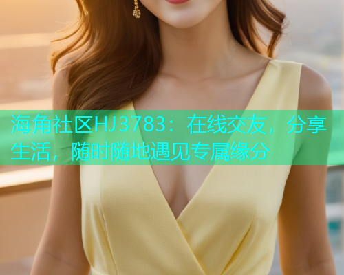 海角社区HJ3783：在线交友，分享生活，随时随地遇见专属缘分