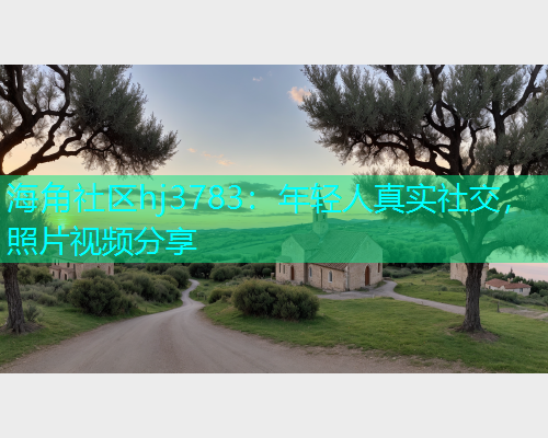 海角社区hj3783：年轻人真实社交，照片视频分享