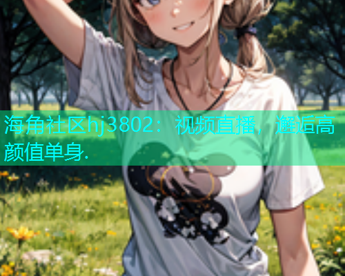 海角社区hj3802：视频直播，邂逅高颜值单身.