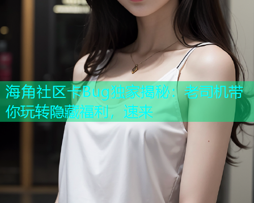 海角社区卡Bug独家揭秘：老司机带你玩转隐藏福利，速来