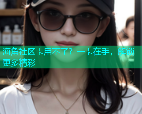 海角社区卡用不了？一卡在手，解锁更多精彩