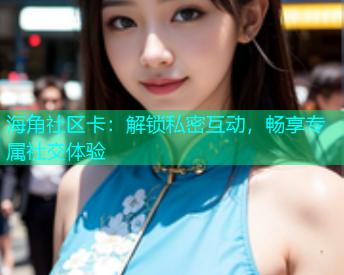 海角社区卡：解锁私密互动，畅享专属社交体验