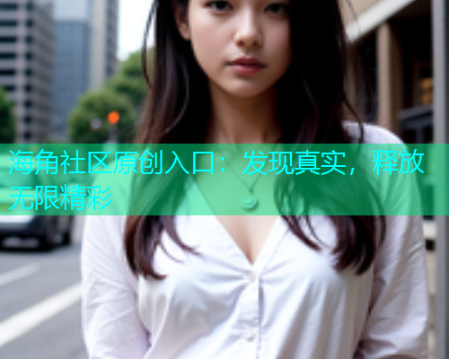 海角社区原创入口：发现真实，释放无限精彩
