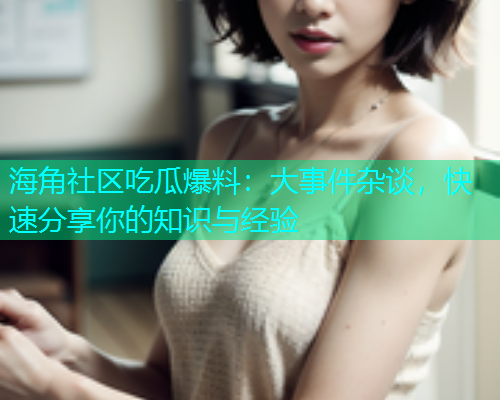 海角社区吃瓜爆料：大事件杂谈，快速分享你的知识与经验