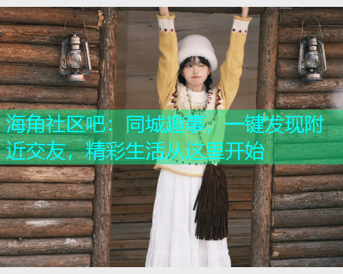 海角社区吧：同城趣事，一键发现附近交友，精彩生活从这里开始