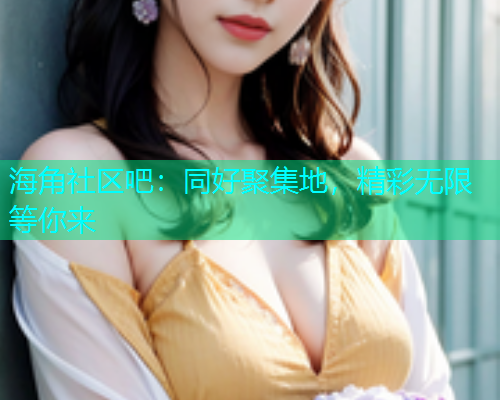 海角社区吧：同好聚集地，精彩无限等你来