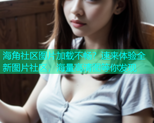 海角社区图片加载不畅？速来体验全新图片社区，海量高清图等你发现