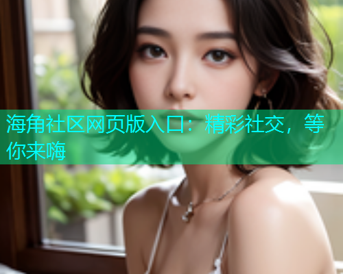 海角社区网页版入口：精彩社交，等你来嗨