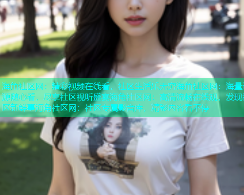 海角社区网：精彩视频在线看，社区生活乐无穷海角社区网：海量资源随心看，尽享社区视听盛宴海角社区网：高清流畅在线观，发现社区新鲜事海角社区网：社区专属影音库，精彩内容看不停