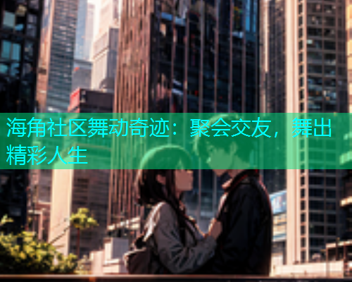 海角社区舞动奇迹：聚会交友，舞出精彩人生