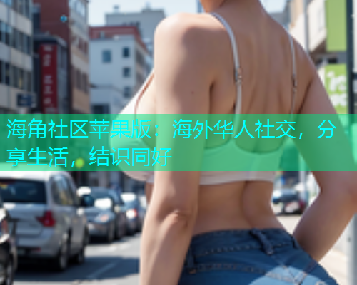 海角社区苹果版：海外华人社交，分享生活，结识同好