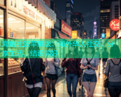 海角社区苹果版：海外华人社交，分享生活，结识同好