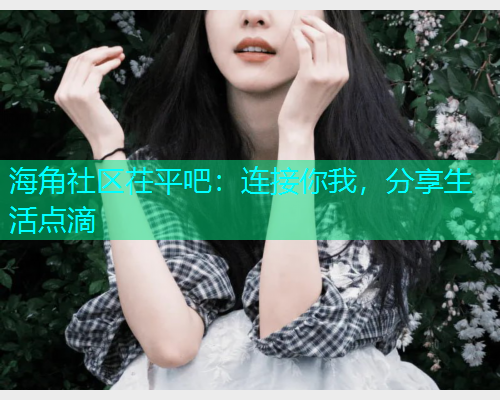 海角社区茌平吧:连接你我,分享生活点滴 海角社区茌平吧:连接你我,分享生活点滴