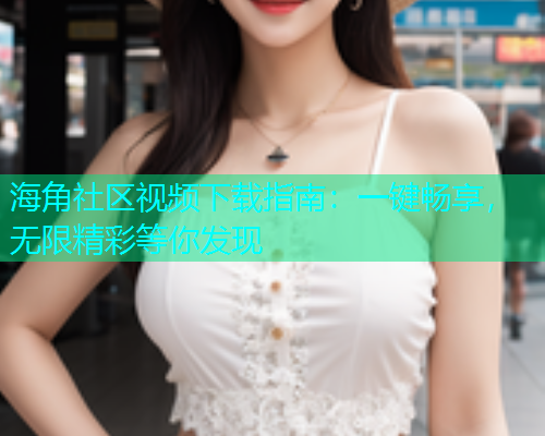海角社区视频下载指南：一键畅享，无限精彩等你发现