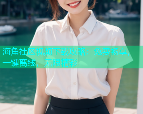 海角社区视频下载攻略：免费畅享，一键离线，无限精彩