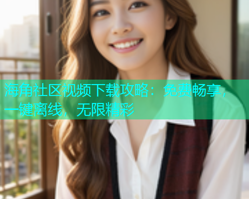 海角社区视频下载攻略：免费畅享，一键离线，无限精彩