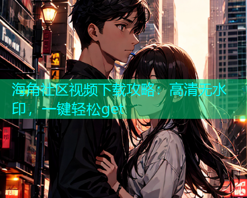 海角社区视频下载攻略：高清无水印，一键轻松get