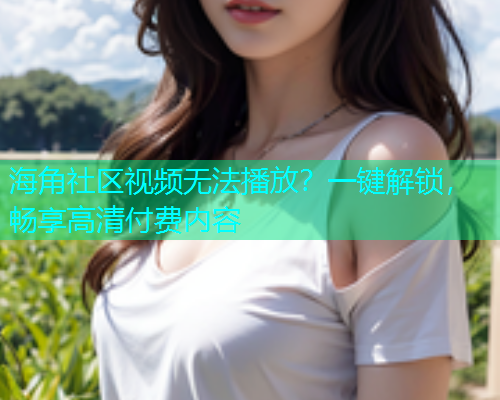 海角社区视频无法播放？一键解锁，畅享高清付费内容