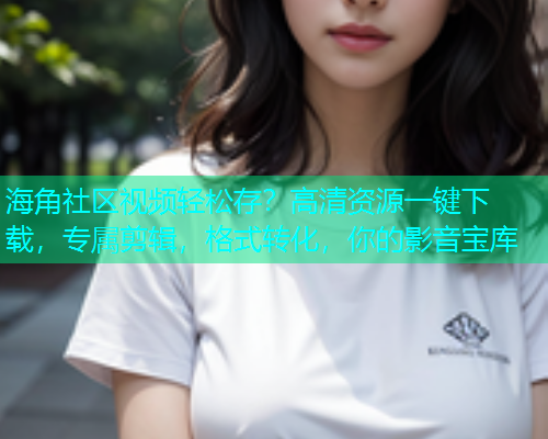 海角社区视频轻松存？高清资源一键下载，专属剪辑，格式转化，你的影音宝库