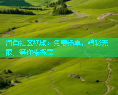 海角社区视频：免费畅享，精彩无限，等你来探索