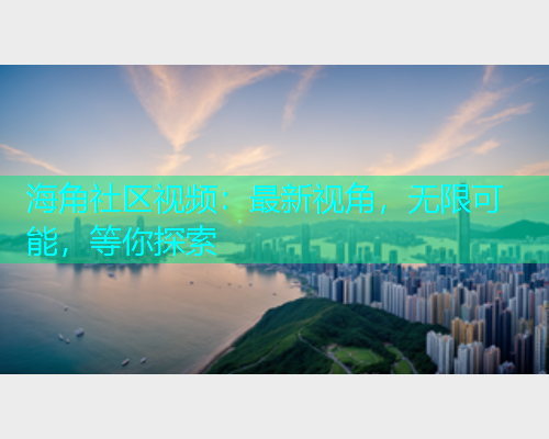 海角社区视频：最新视角，无限可能，等你探索