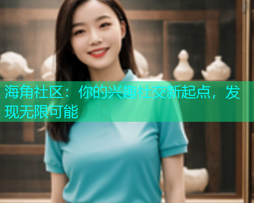 海角社区：你的兴趣社交新起点，发现无限可能