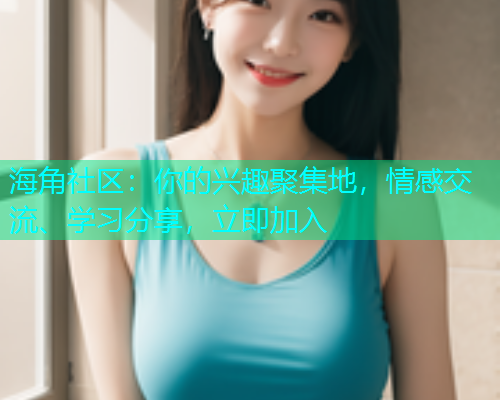 海角社区：你的兴趣聚集地，情感交流、学习分享，立即加入