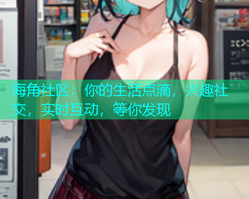海角社区：你的生活点滴，兴趣社交，实时互动，等你发现