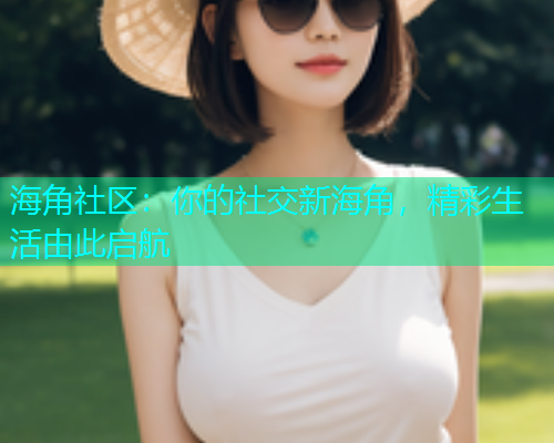 海角社区：你的社交新海角，精彩生活由此启航