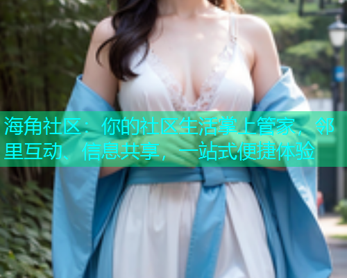 海角社区：你的社区生活掌上管家，邻里互动、信息共享，一站式便捷体验