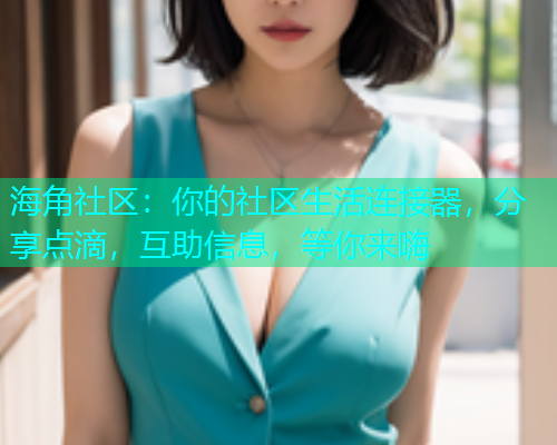海角社区：你的社区生活连接器，分享点滴，互助信息，等你来嗨