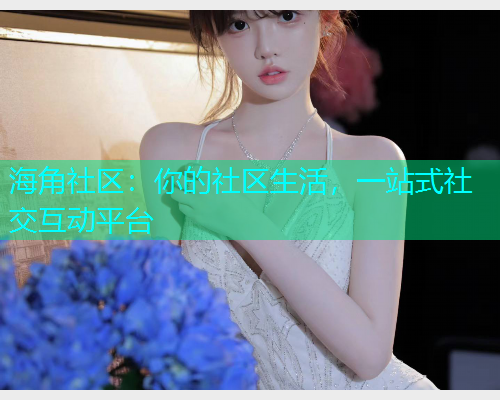 海角社区：你的社区生活，一站式社交互动平台