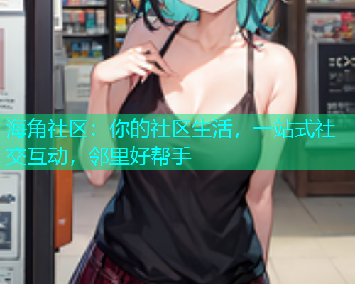 海角社区：你的社区生活，一站式社交互动，邻里好帮手