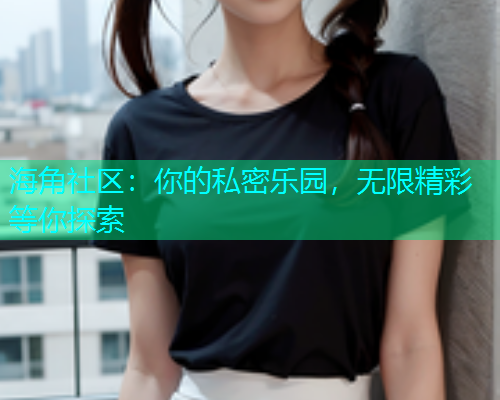 海角社区：你的私密乐园，无限精彩等你探索