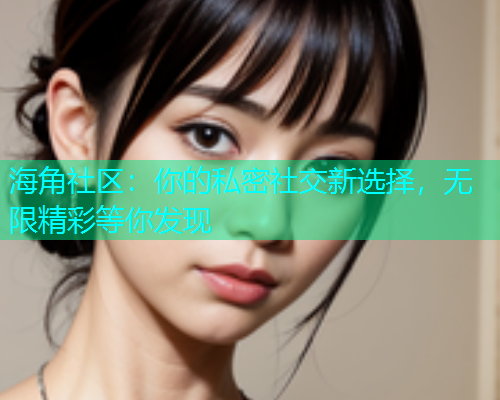 海角社区：你的私密社交新选择，无限精彩等你发现