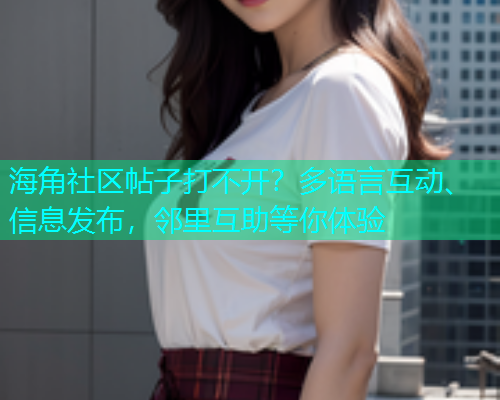 海角社区帖子打不开？多语言互动、信息发布，邻里互助等你体验