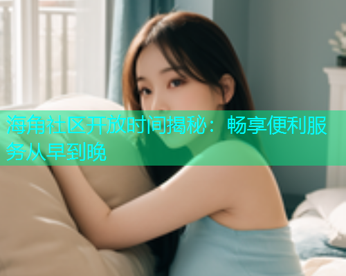 海角社区开放时间揭秘：畅享便利服务从早到晚