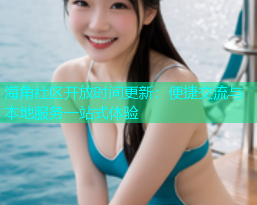 海角社区开放时间更新：便捷交流与本地服务一站式体验