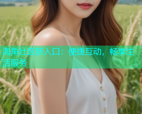 海角社区新入口：便捷互动，畅享生活服务