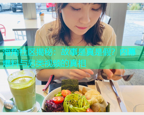 海角社区揭秘：故事是真是假？内幕爆料与另类视频的真相