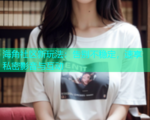 海角社区新玩法：告别不稳定，速享私密影音与互动