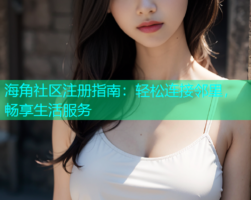 海角社区注册指南：轻松连接邻里，畅享生活服务