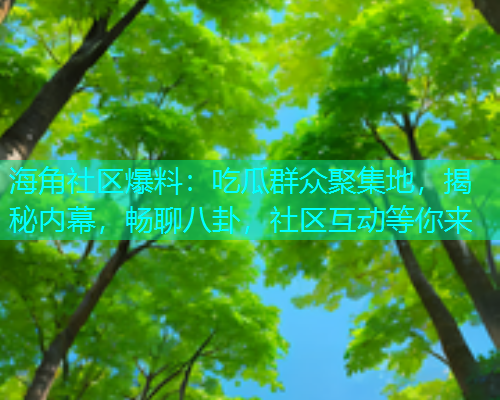 海角社区爆料：吃瓜群众聚集地，揭秘内幕，畅聊八卦，社区互动等你来