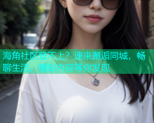 海角社区登不上？速来邂逅同城，畅聊生活，精彩内容等你发现