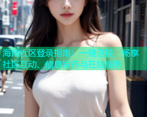 海角社区登录指南：一键连接，畅享社区互动、信息发布与在线服务