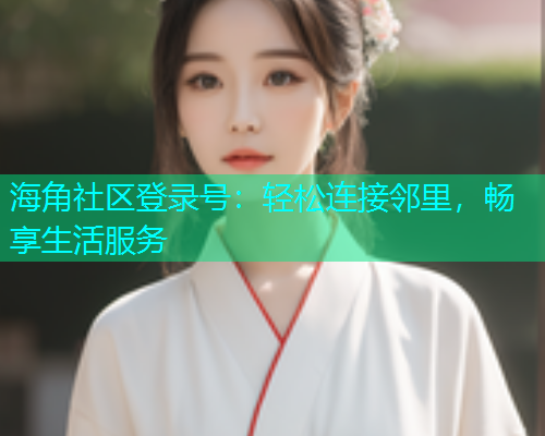海角社区登录号：轻松连接邻里，畅享生活服务