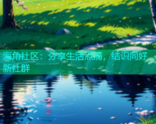 海角社区：分享生活点滴，结识同好新社群