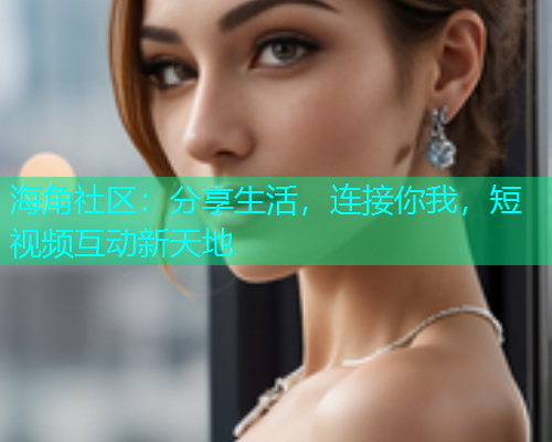 海角社区:分享生活,连接你我,短视频互动新天地 海角社区:分享生活,连接你我,短视频互动新天地