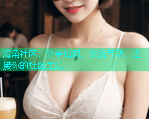 海角社区：分享知识、交流互动，连接你的社区生活